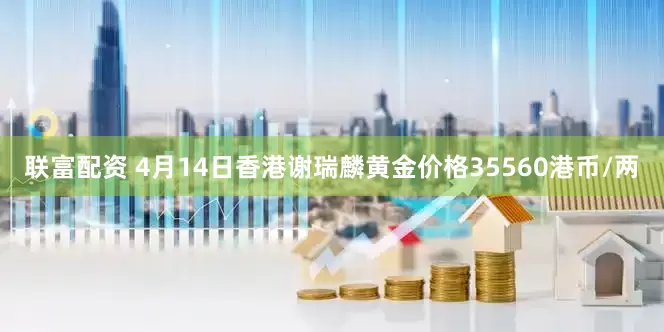 联富配资 4月14日香港谢瑞麟黄金价格35560港币/两