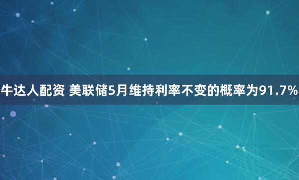牛达人配资 美联储5月维持利率不变的概率为91.7%