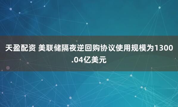 天盈配资 美联储隔夜逆回购协议使用规模为1300.04亿美元