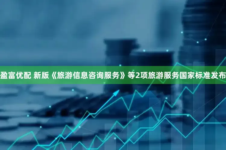 盈富优配 新版《旅游信息咨询服务》等2项旅游服务国家标准发布