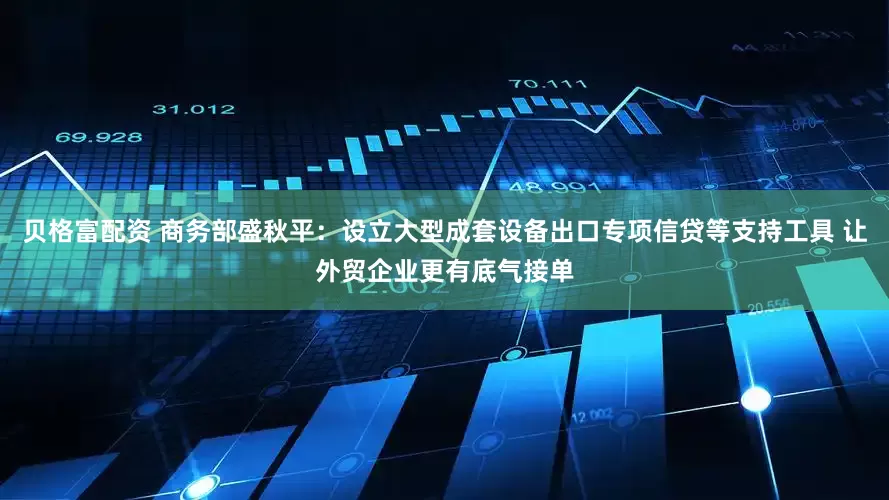 贝格富配资 商务部盛秋平：设立大型成套设备出口专项信贷等支持工具 让外贸企业更有底气接单