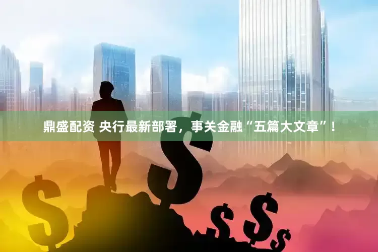 鼎盛配资 央行最新部署，事关金融“五篇大文章”！