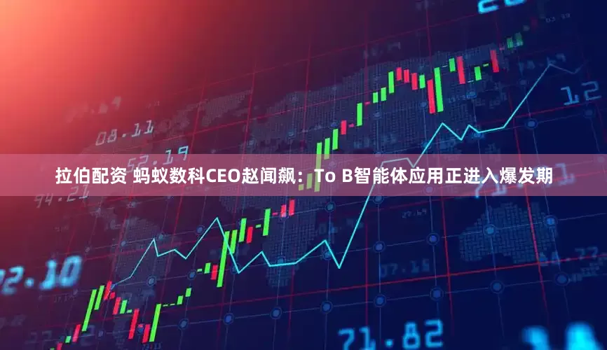 拉伯配资 蚂蚁数科CEO赵闻飙：To B智能体应用正进入爆发期