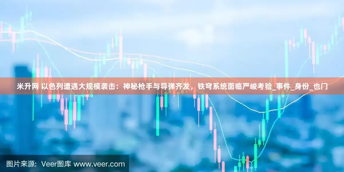 米升网 以色列遭遇大规模袭击：神秘枪手与导弹齐发，铁穹系统面临严峻考验_事件_身份_也门