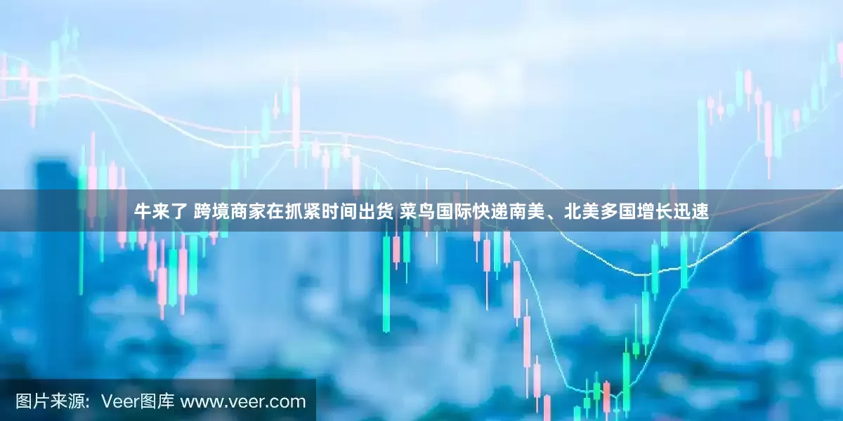 牛来了 跨境商家在抓紧时间出货 菜鸟国际快递南美、北美多国增长迅速