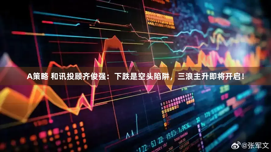 A策略 和讯投顾齐俊强：下跌是空头陷阱，三浪主升即将开启！