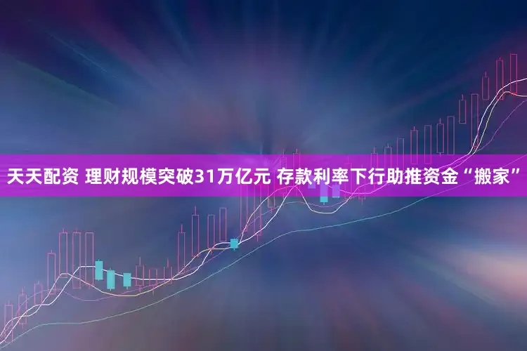 天天配资 理财规模突破31万亿元 存款利率下行助推资金“搬家”