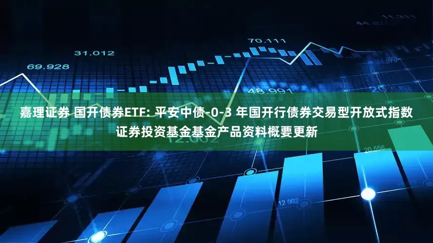 嘉理证券 国开债券ETF: 平安中债-0-3 年国开行债券交易型开放式指数证券投资基金基金产品资料概要更新
