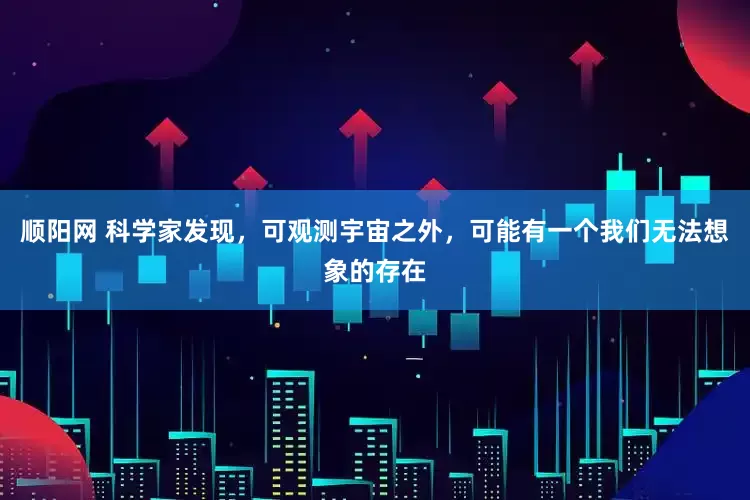 顺阳网 科学家发现，可观测宇宙之外，可能有一个我们无法想象的存在