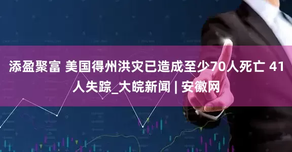 添盈聚富 美国得州洪灾已造成至少70人死亡 41人失踪_大皖新闻 | 安徽网
