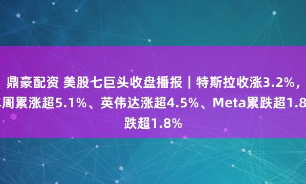 鼎豪配资 美股七巨头收盘播报｜特斯拉收涨3.2%，本周累涨超5.1%、英伟达涨超4.5%、Meta累跌超1.8%