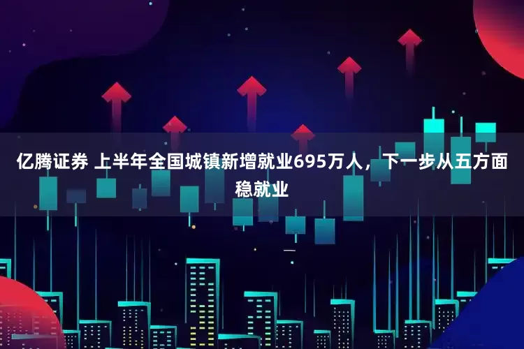 亿腾证券 上半年全国城镇新增就业695万人，下一步从五方面稳就业