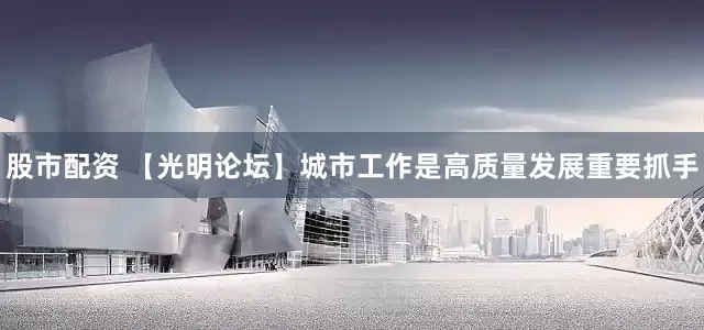 股市配资 【光明论坛】城市工作是高质量发展重要抓手