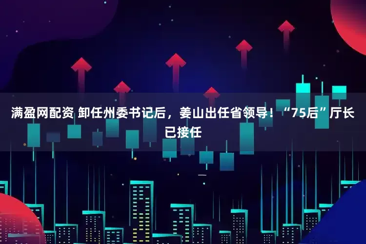 满盈网配资 卸任州委书记后，姜山出任省领导！“75后”厅长已接任