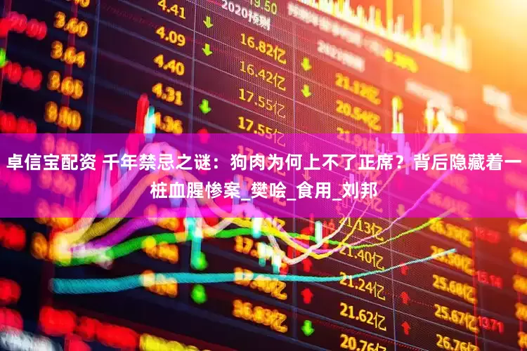 卓信宝配资 千年禁忌之谜：狗肉为何上不了正席？背后隐藏着一桩血腥惨案_樊哙_食用_刘邦