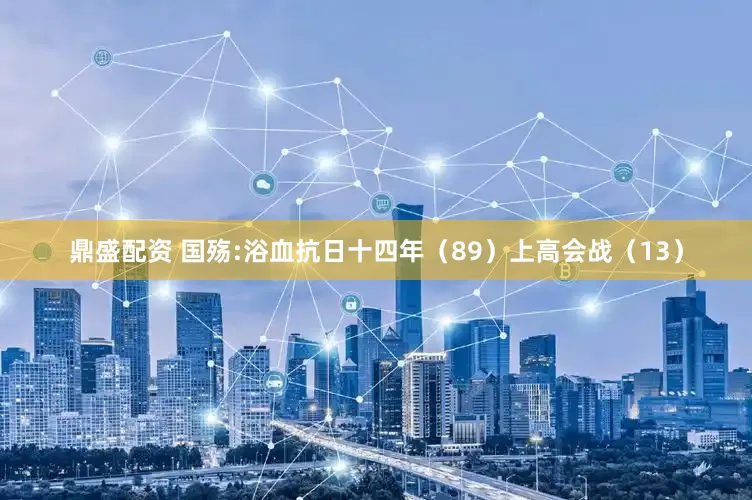 鼎盛配资 国殇:浴血抗日十四年（89）上高会战（13）