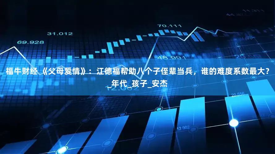 福牛财经 《父母爱情》：江德福帮助八个子侄辈当兵，谁的难度系数最大？_年代_孩子_安杰