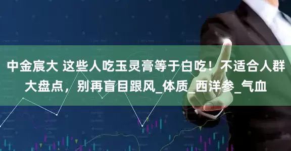 中金宸大 这些人吃玉灵膏等于白吃！不适合人群大盘点，别再盲目跟风_体质_西洋参_气血