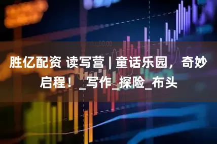 胜亿配资 读写营 | 童话乐园，奇妙启程！_写作_探险_布头