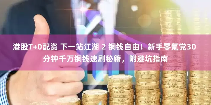 港股T+0配资 下一站江湖 2 铜钱自由！新手零氪党30 分钟千万铜钱速刷秘籍，附避坑指南