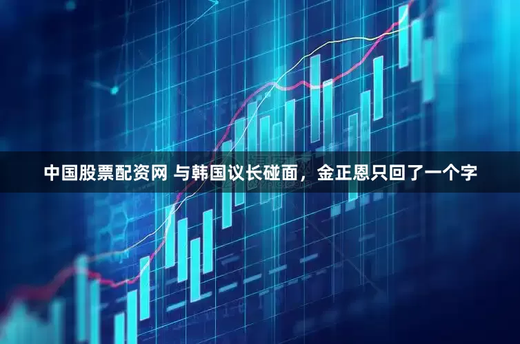 中国股票配资网 与韩国议长碰面，金正恩只回了一个字
