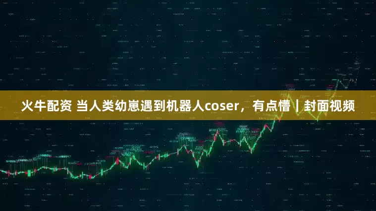 火牛配资 当人类幼崽遇到机器人coser，有点懵｜封面视频