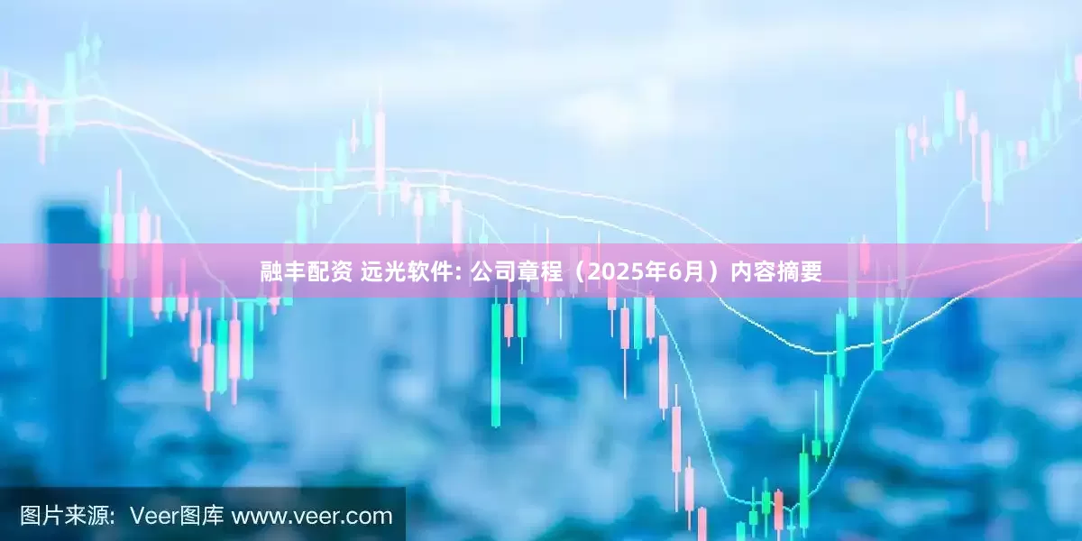 融丰配资 远光软件: 公司章程（2025年6月）内容摘要