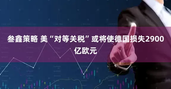叁鑫策略 美“对等关税”或将使德国损失2900亿欧元