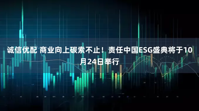 诚信优配 商业向上碳索不止！责任中国ESG盛典将于10月24日举行