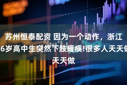 苏州恒泰配资 因为一个动作，浙江16岁高中生突然下肢瘫痪!很多人天天做
