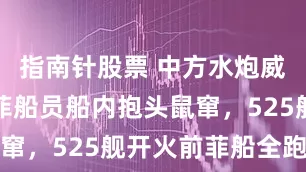 指南针股票 中方水炮威力太大！菲船员船内抱头鼠窜，525舰开火前菲船全跑了