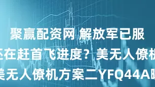 聚赢配资网 解放军已服役，老美还在赶首飞进度？美无人僚机方案二YFQ44A曝光