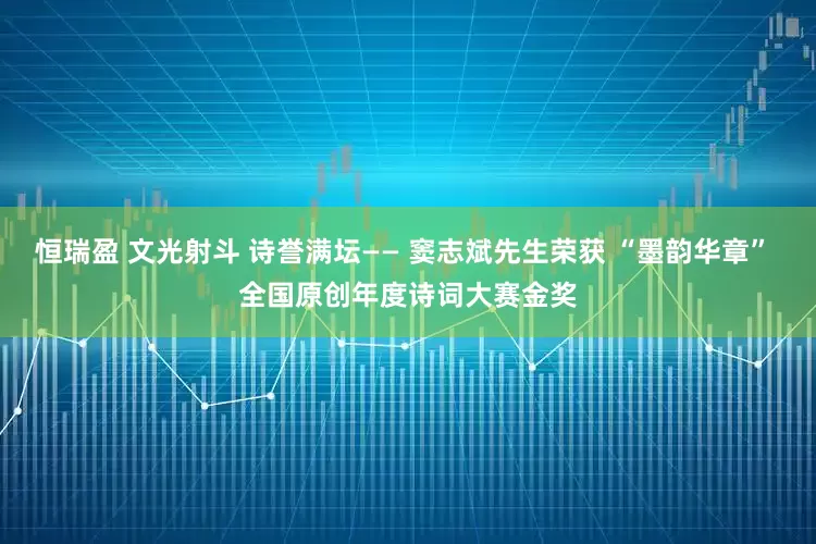 恒瑞盈 文光射斗 诗誉满坛—— 窦志斌先生荣获 “墨韵华章” 全国原创年度诗词大赛金奖