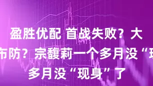 盈胜优配 首战失败？大战前的布防？宗馥莉一个多月没“现身”了