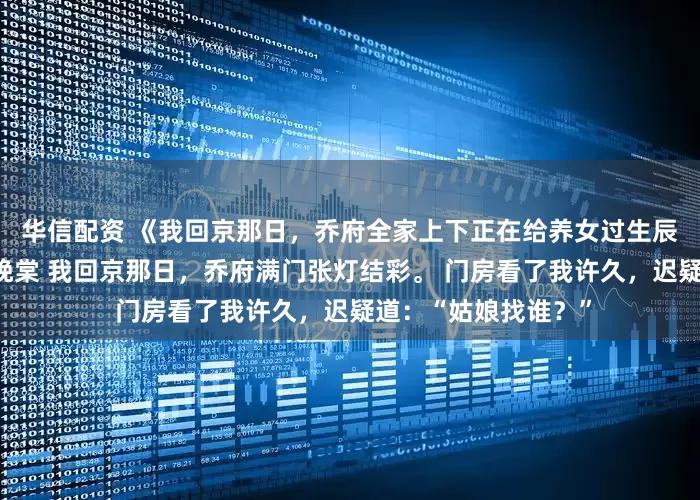 华信配资 《我回京那日，乔府全家上下正在给养女过生辰》乔婴宁谢景辞乔晚棠 我回京那日，乔府满门张灯结彩。 门房看了我许久，迟疑道：“姑娘找谁？”
