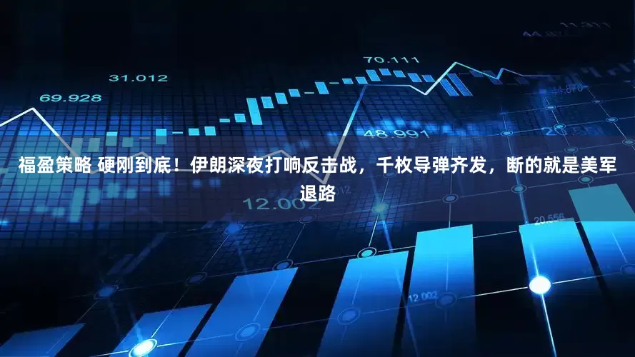 福盈策略 硬刚到底！伊朗深夜打响反击战，千枚导弹齐发，断的就是美军退路