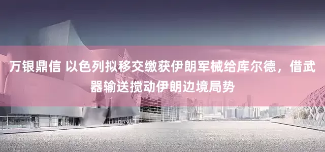 万银鼎信 以色列拟移交缴获伊朗军械给库尔德，借武器输送搅动伊朗边境局势