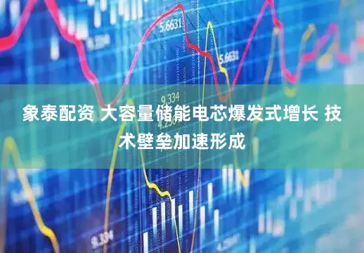 象泰配资 大容量储能电芯爆发式增长 技术壁垒加速形成