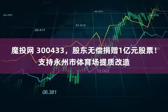 魔投网 300433，股东无偿捐赠1亿元股票！支持永州市体育场提质改造