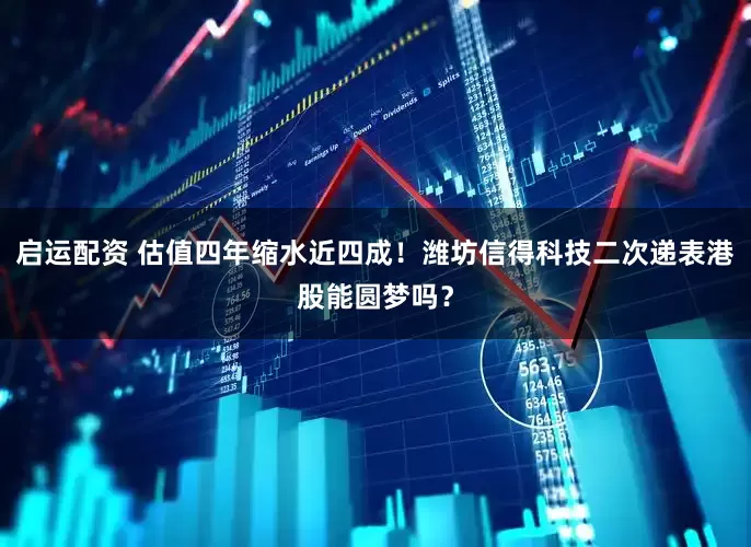 启运配资 估值四年缩水近四成！潍坊信得科技二次递表港股能圆梦吗？